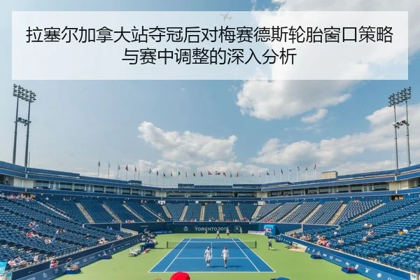 拉塞尔加拿大站夺冠后对梅赛德斯轮胎窗口策略与赛中调整的深入分析