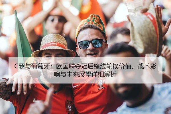 C罗与葡萄牙：欧国联夺冠后锋线轮换价值、战术影响与未来展望详细解析
