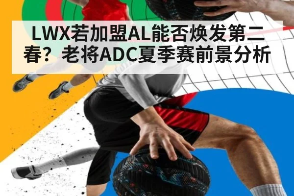 LWX若加盟AL能否焕发第二春？老将ADC夏季赛前景分析