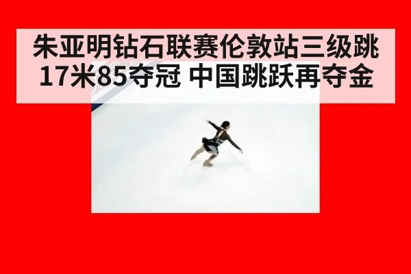 朱亚明钻石联赛伦敦站三级跳17米85夺冠 中国跳跃再夺金