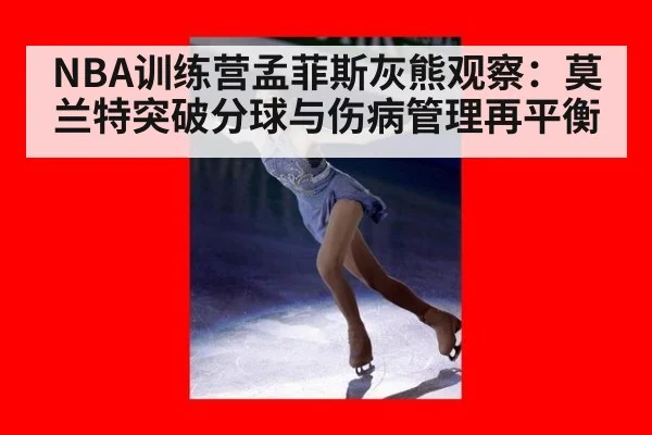 NBA训练营孟菲斯灰熊观察：莫兰特突破分球与伤病管理再平衡
