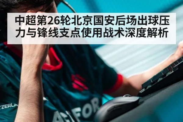 中超第26轮北京国安后场出球压力与锋线支点使用战术深度解析