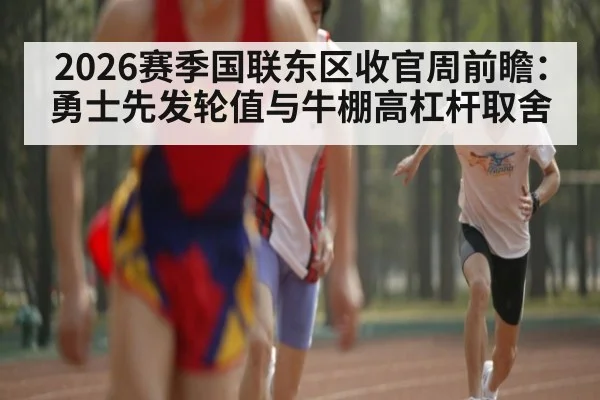 2026赛季国联东区收官周前瞻：勇士先发轮值与牛棚高杠杆取舍