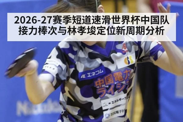 2026-27赛季短道速滑世界杯中国队接力棒次与林孝埈定位新周期分析