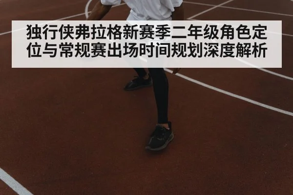 独行侠弗拉格新赛季二年级角色定位与常规赛出场时间规划深度解析