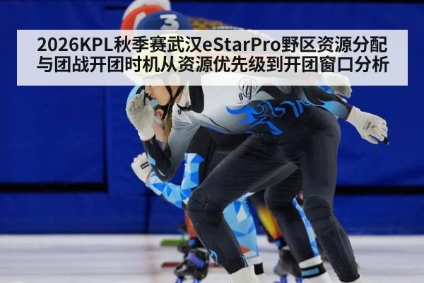 2026KPL秋季赛武汉eStarPro野区资源分配与团战开团时机从资源优先级到开团窗口分析