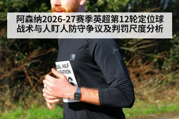 阿森纳2026-27赛季英超第12轮定位球战术与人盯人防守争议及判罚尺度分析