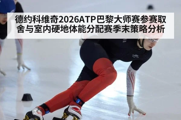 德约科维奇2026ATP巴黎大师赛参赛取舍与室内硬地体能分配赛季末策略分析